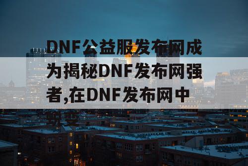 DNF公益服发布网成为揭秘DNF发布网强者,在DNF发布网中蜕变
