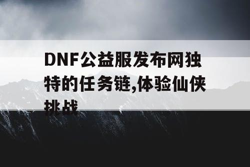 DNF公益服发布网独特的任务链,体验仙侠挑战