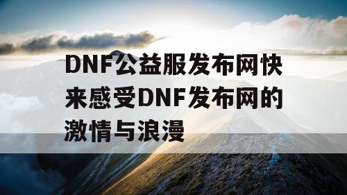 DNF公益服发布网快来感受DNF发布网的激情与浪漫