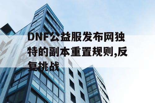 DNF公益服发布网独特的副本重置规则,反复挑战