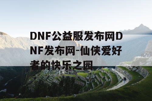 DNF公益服发布网DNF发布网-仙侠爱好者的快乐之园