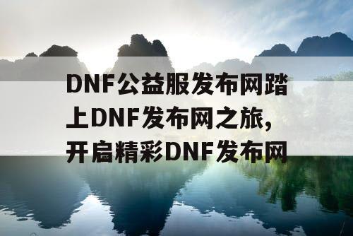 DNF公益服发布网踏上DNF发布网之旅,开启精彩DNF发布网