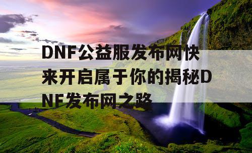 DNF公益服发布网快来开启属于你的揭秘DNF发布网之路