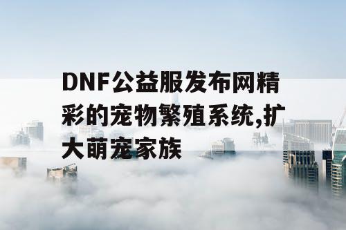 DNF公益服发布网精彩的宠物繁殖系统,扩大萌宠家族