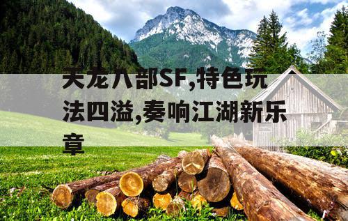 天龙八部SF,特色玩法四溢,奏响江湖新乐章