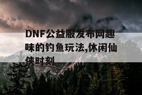 DNF公益服发布网趣味的钓鱼玩法,休闲仙侠时刻