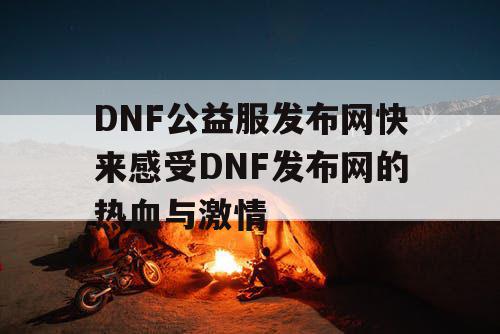 DNF公益服发布网快来感受DNF发布网的热血与激情