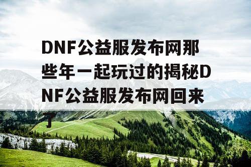 DNF公益服发布网那些年一起玩过的揭秘DNF公益服发布网回来了