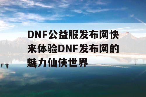 DNF公益服发布网快来体验DNF发布网的魅力仙侠世界