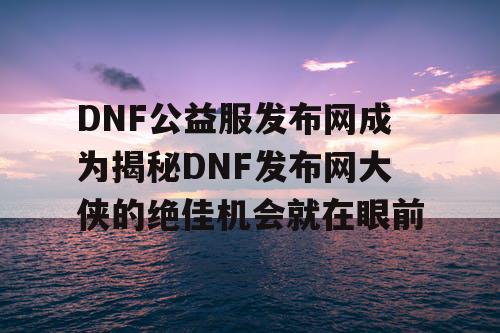 DNF公益服发布网成为揭秘DNF发布网大侠的绝佳机会就在眼前
