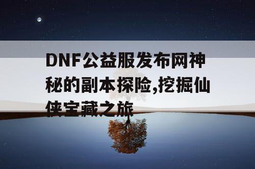 DNF公益服发布网神秘的副本探险,挖掘仙侠宝藏之旅