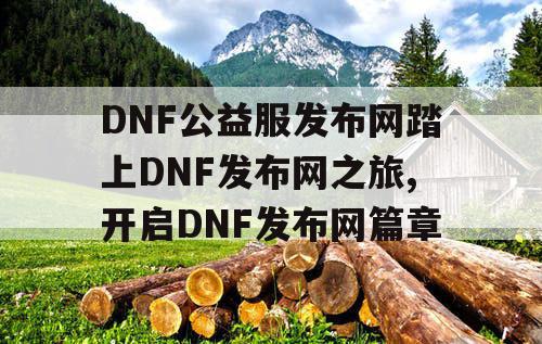 DNF公益服发布网踏上DNF发布网之旅,开启DNF发布网篇章