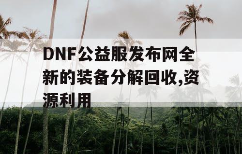 DNF公益服发布网全新的装备分解回收,资源利用