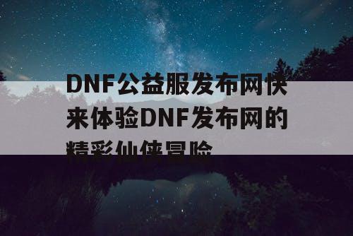 DNF公益服发布网快来体验DNF发布网的精彩仙侠冒险