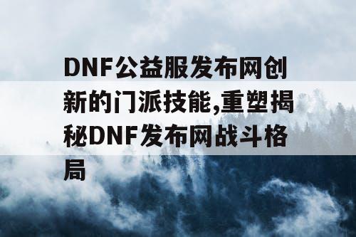 DNF公益服发布网创新的门派技能,重塑揭秘DNF发布网战斗格局