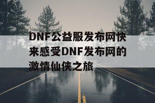 DNF公益服发布网快来感受DNF发布网的激情仙侠之旅