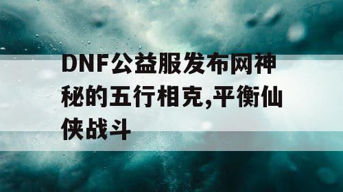 DNF公益服发布网神秘的五行相克,平衡仙侠战斗