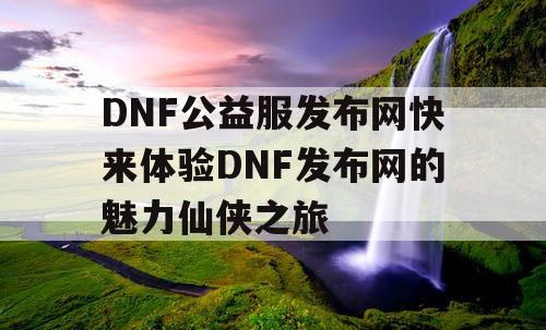 DNF公益服发布网快来体验DNF发布网的魅力仙侠之旅