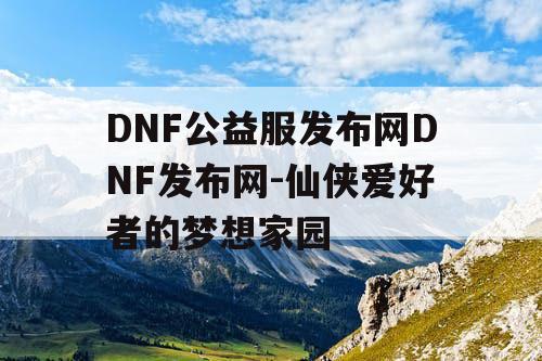 DNF公益服发布网DNF发布网-仙侠爱好者的梦想家园