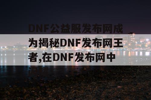 DNF公益服发布网成为揭秘DNF发布网王者,在DNF发布网中闪耀