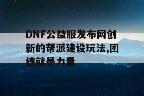 DNF公益服发布网创新的帮派建设玩法,团结就是力量