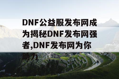 DNF公益服发布网成为揭秘DNF发布网强者,DNF发布网为你助力