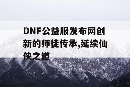 DNF公益服发布网创新的师徒传承,延续仙侠之道