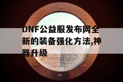 DNF公益服发布网全新的装备强化方法,神器升级