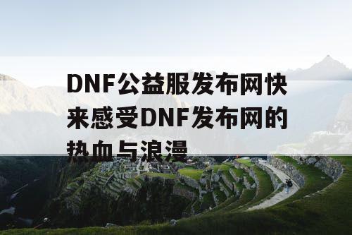 DNF公益服发布网快来感受DNF发布网的热血与浪漫