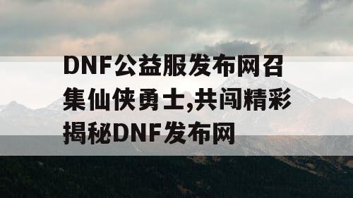 DNF公益服发布网召集仙侠勇士,共闯精彩揭秘DNF发布网