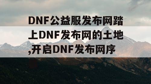 DNF公益服发布网踏上DNF发布网的土地,开启DNF发布网序幕