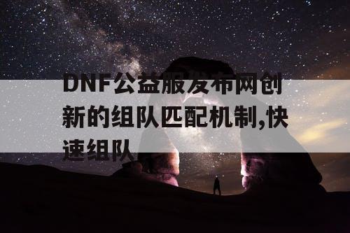 DNF公益服发布网创新的组队匹配机制,快速组队