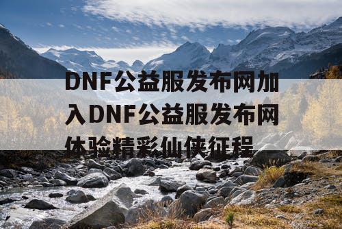 DNF公益服发布网加入DNF公益服发布网体验精彩仙侠征程
