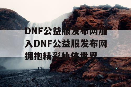 DNF公益服发布网加入DNF公益服发布网拥抱精彩仙侠世界