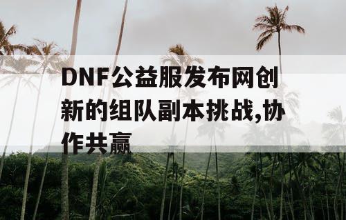 DNF公益服发布网创新的组队副本挑战,协作共赢