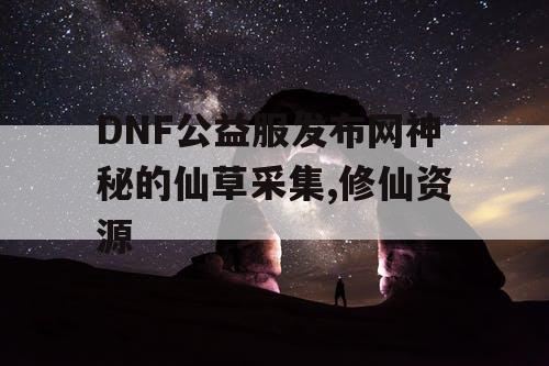 DNF公益服发布网神秘的仙草采集,修仙资源