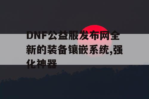 DNF公益服发布网全新的装备镶嵌系统,强化神器