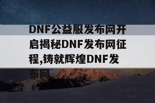 DNF公益服发布网开启揭秘DNF发布网征程,铸就辉煌DNF发布网 DNF公益服发布网开启揭秘DNF发布网征程,铸就辉煌DNF发布网