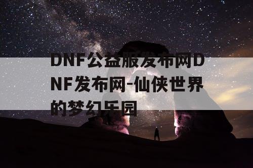 DNF公益服发布网DNF发布网-仙侠世界的梦幻乐园 DNF公益服发布网DNF发布网-仙侠世界的梦幻乐园
