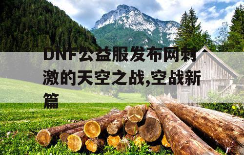DNF公益服发布网刺激的天空之战,空战新篇 DNF公益服发布网刺激的天空之战,空战新篇