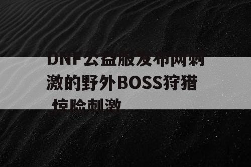 DNF公益服发布网刺激的野外BOSS狩猎,惊险刺激 DNF公益服发布网刺激的野外BOSS狩猎,惊险刺激