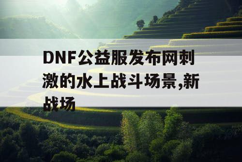 DNF公益服发布网刺激的水上战斗场景,新战场 DNF公益服发布网刺激的水上战斗场景,新战场