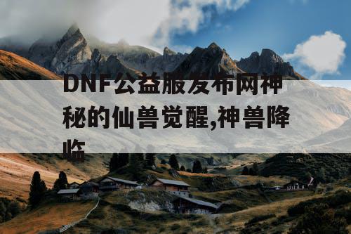 DNF公益服发布网神秘的仙兽觉醒,神兽降临 DNF公益服发布网神秘的仙兽觉醒,神兽降临