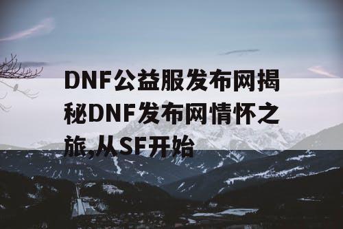 DNF公益服发布网揭秘DNF发布网情怀之旅,从SF开始 DNF公益服发布网揭秘DNF发布网情怀之旅,从SF开始