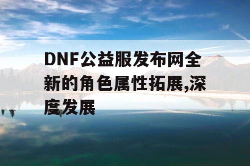 DNF公益服发布网全新的角色属性拓展,深度发展 DNF公益服发布网全新的角色属性拓展,深度发展