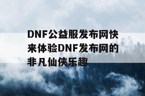 DNF公益服发布网快来体验DNF发布网的非凡仙侠乐趣 DNF公益服发布网快来体验DNF发布网的非凡仙侠乐趣