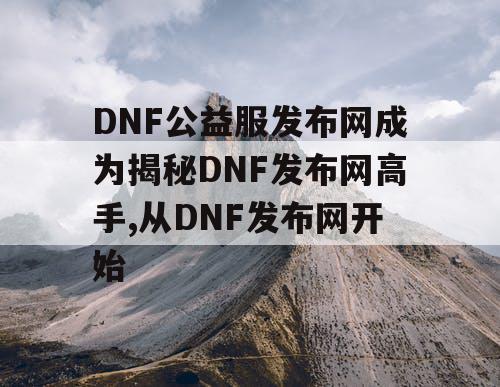 DNF公益服发布网成为揭秘DNF发布网高手,从DNF发布网开始 DNF公益服发布网成为揭秘DNF发布网高手,从DNF发布网开始