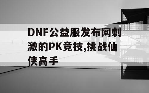 DNF公益服发布网刺激的PK竞技,挑战仙侠高手