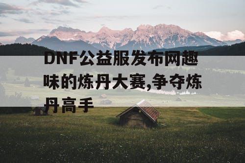 DNF公益服发布网趣味的炼丹大赛,争夺炼丹高手 DNF公益服发布网趣味的炼丹大赛,争夺炼丹高手