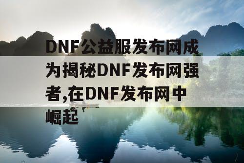 DNF公益服发布网成为揭秘DNF发布网强者,在DNF发布网中崛起